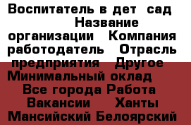 Воспитатель в дет. сад N113 › Название организации ­ Компания-работодатель › Отрасль предприятия ­ Другое › Минимальный оклад ­ 1 - Все города Работа » Вакансии   . Ханты-Мансийский,Белоярский г.